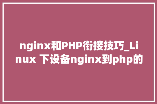 nginx和PHP衔接技巧_Linux 下设备nginx到php的连接