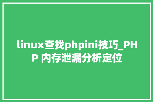 linux查找phpini技巧_PHP 内存泄漏分析定位