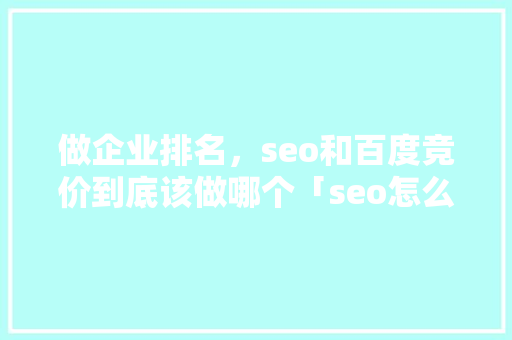 做企业排名，seo和百度竞价到底该做哪个「seo怎么优化百度百科」