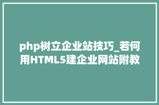 php树立企业站技巧_若何用HTML5建企业网站附教程