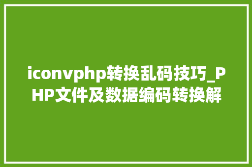 iconvphp转换乱码技巧_PHP文件及数据编码转换解决乱码问题