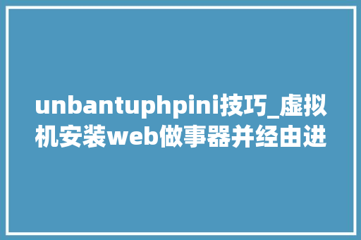 unbantuphpini技巧_虚拟机安装web做事器并经由进程本机访问很全