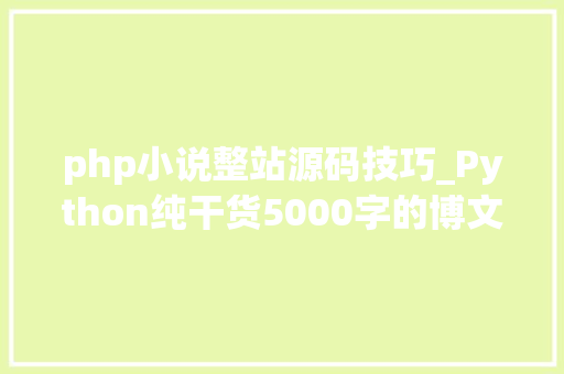 php小说整站源码技巧_Python纯干货5000字的博文教你采集整站小说附源码