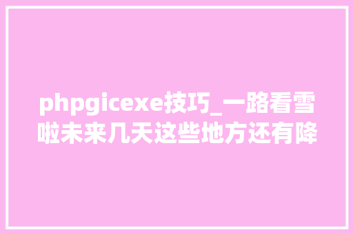 phpgicexe技巧_一路看雪啦未来几天这些地方还有降雪 phpgicexe技巧_一路看雪啦未来几天这些地方还有降雪