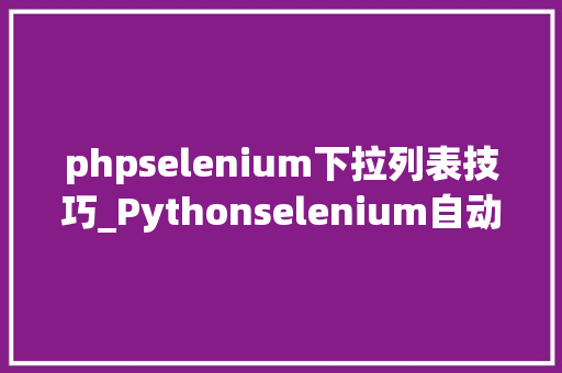 phpselenium下拉列表技巧_Pythonselenium自动化之下拉列表操作二