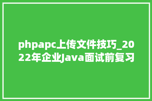 phpapc上传文件技巧_2022年企业Java面试前复习的精确姿势已助力512人入职大年夜厂