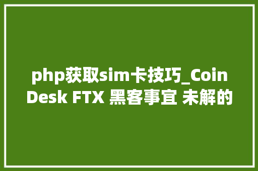 php获取sim卡技巧_CoinDesk FTX 黑客事宜 未解的 SIM 卡盗币谜团