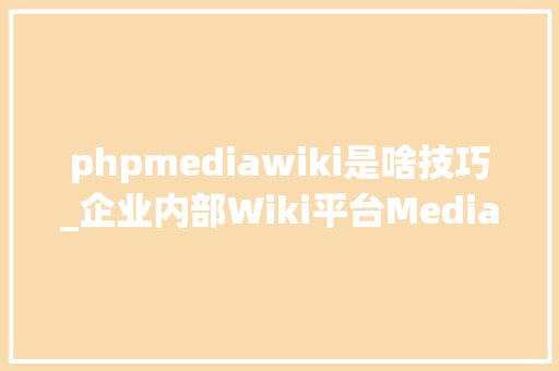 phpmediawiki是啥技巧_企业内部Wiki平台MediaWiki是怎么搭建的