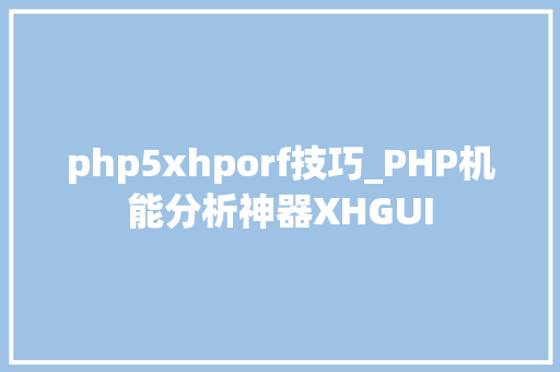 php5xhporf技巧_PHP机能分析神器XHGUI