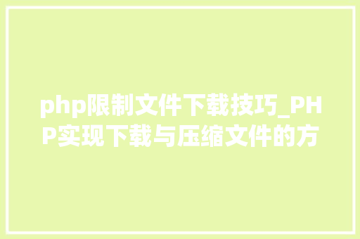 php限制文件下载技巧_PHP实现下载与压缩文件的方法的封装与整理