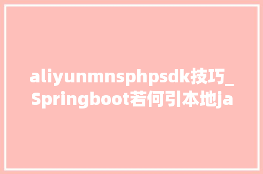 aliyunmnsphpsdk技巧_Springboot若何引本地jar包并经由进程maven把项目打包成jar包支配