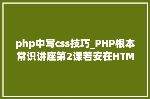 php中写css技巧_PHP根本常识讲座第2课若安在HTML页面中嵌入PHP代码