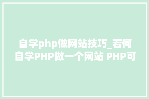 自学php做网站技巧_若何自学PHP做一个网站 PHP可以做什么项目网站 小轨范 年夜众号