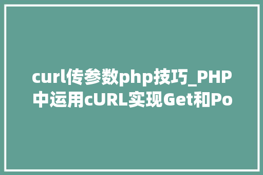 curl传参数php技巧_PHP中运用cURL实现Get和Post请求的方法最全