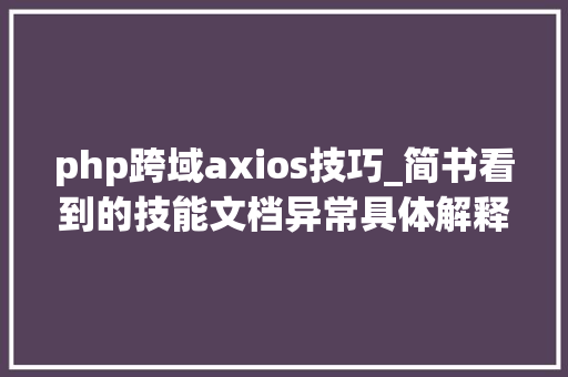php跨域axios技巧_简书看到的技能文档异常具体解释了axios技能值得收藏