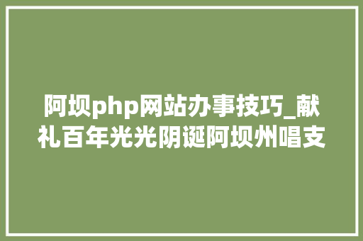 阿坝php网站办事技巧_献礼百年光光阴诞阿坝州唱支山歌给党听收集主题活动投票开始啦