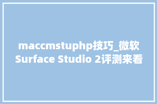 maccmstuphp技巧_微软Surface Studio 2评测来看看这部一体式电脑有多厉害