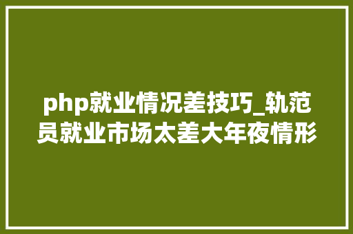 php就业情况差技巧_轨范员就业市场太差大年夜情形弗成不是你能力问题