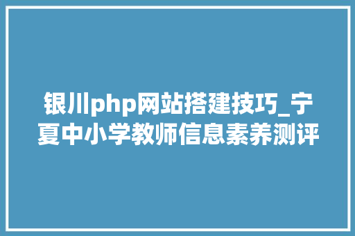 银川php网站搭建技巧_宁夏中小学教师信息素养测评2020