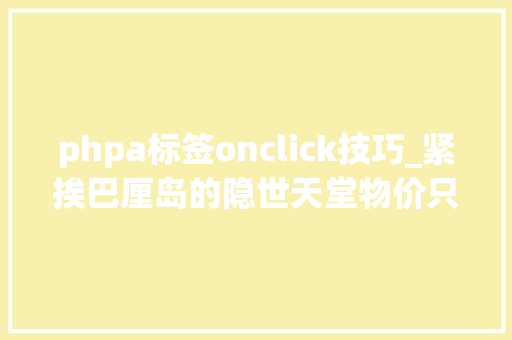 phpa标签onclick技巧_紧挨巴厘岛的隐世天堂物价只有一半海水超出太多2020年闭岛