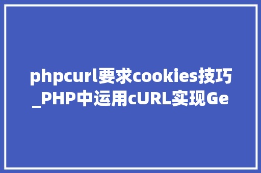 phpcurl要求cookies技巧_PHP中运用cURL实现Get和Post请求的方法最全