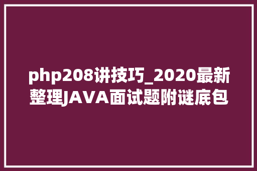 php208讲技巧_2020最新整理JAVA面试题附谜底包含19个模块共208道面试题