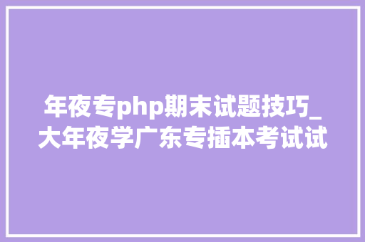 年夜专php期末试题技巧_大年夜学广东专插本考试试题及谜底分享几个实用搜题和进修对象