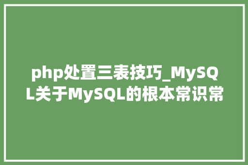 php处置三表技巧_MySQL关于MySQL的根本常识常用方法总结值得收藏