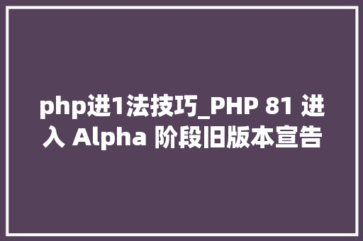 php进1法技巧_PHP 81 进入 Alpha 阶段旧版本宣告安然更新