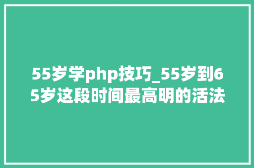 55岁学php技巧_55岁到65岁这段时间最高明的活法要有这6个远见