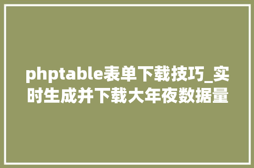 phptable表单下载技巧_实时生成并下载大年夜数据量的EXCEL文件用PHP若何实现