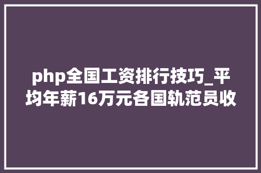 php全国工资排行技巧_平均年薪16万元各国轨范员收入排行公布你被平均了吗