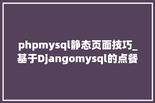 phpmysql静态页面技巧_基于Djangomysql的点餐系统设计第八篇H5主页调试静态页面
