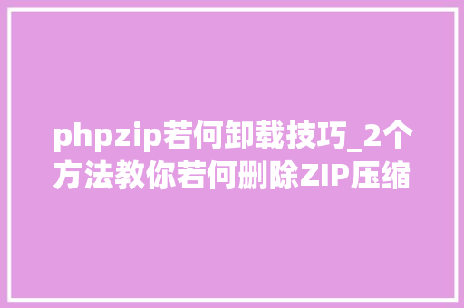 phpzip若何卸载技巧_2个方法教你若何删除ZIP压缩包密码