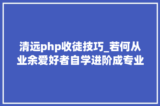 清远php收徒技巧_若何从业余爱好者自学进阶成专业开拓者