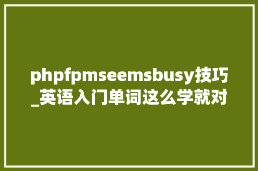 phpfpmseemsbusy技巧_英语入门单词这么学就对了最常用的一千个单词详解5