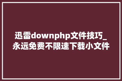 迅雷downphp文件技巧_永远免费不限速下载小文件它比度盘更好用