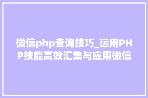 微信php查询技巧_运用PHP技能高效汇集与应用微信文章资讯详解步骤与留心事项