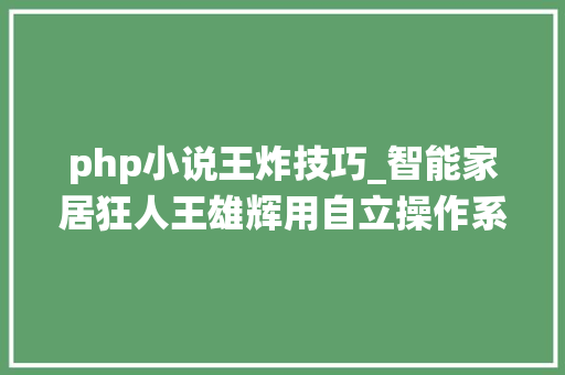 php小说王炸技巧_智能家居狂人王雄辉用自立操作系统搅动行业