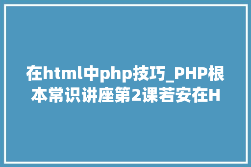 在html中php技巧_PHP根本常识讲座第2课若安在HTML页面中嵌入PHP代码