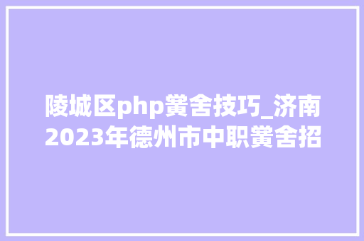 陵城区php黉舍技巧_济南2023年德州市中职黉舍招生咨询电话