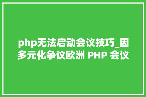 php无法启动会议技巧_因多元化争议欧洲 PHP 会议取消