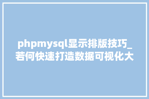 phpmysql显示排版技巧_若何快速打造数据可视化大年夜屏无代码只需几个步骤零根本学会