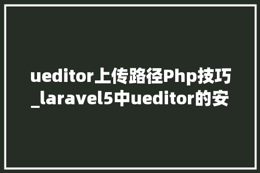 ueditor上传路径Php技巧_laravel5中ueditor的安装和运用
