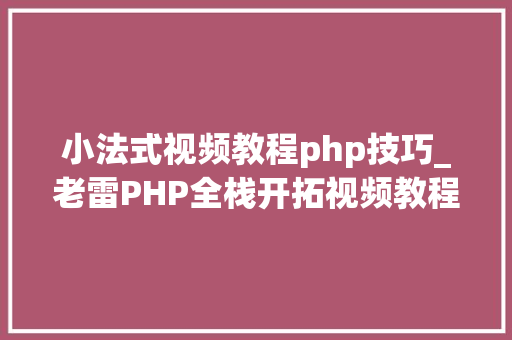小法式视频教程php技巧_老雷PHP全栈开拓视频教程之微信小轨范入门根本