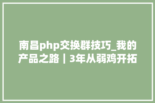 南昌php交换群技巧_我的产品之路｜3年从弱鸡开拓到产品负责人
