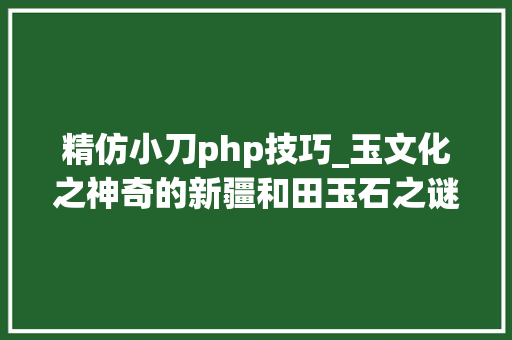精仿小刀php技巧_玉文化之神奇的新疆和田玉石之谜