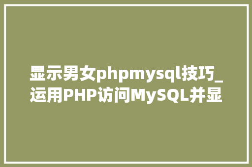 显示男女phpmysql技巧_运用PHP访问MySQL并显示MySQL中的数据适合新手