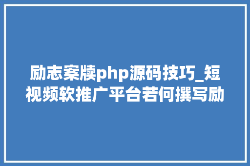 励志案牍php源码技巧_短视频软推广平台若何撰写励志类短视频案牍