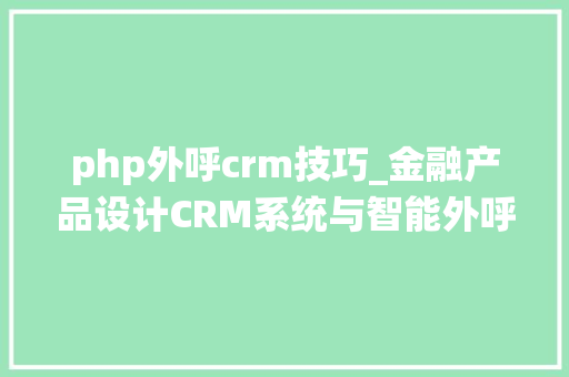 php外呼crm技巧_金融产品设计CRM系统与智能外呼智能问答的融合实践